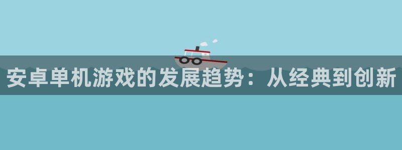 赢咖娱乐官方平台：安卓单机游戏的发展趋势：从经典到创新
