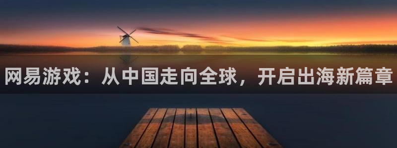 赢咖娱乐网址注册：网易游戏：从中国走向全球，开启出海新篇章