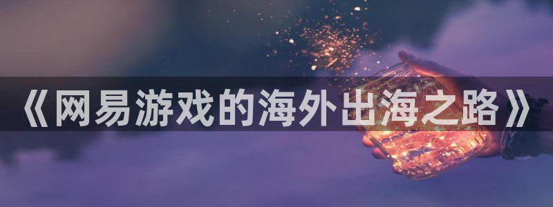 赢咖娱乐平台官网客服电话：《网易游戏的海外出海之路》