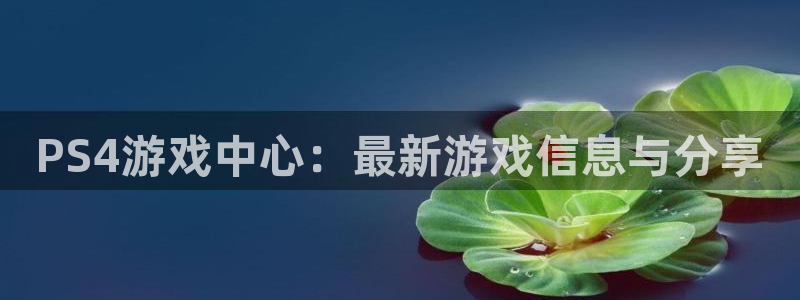 赢咖娱乐官方平台：PS4游戏中心：最新游戏信息与分享