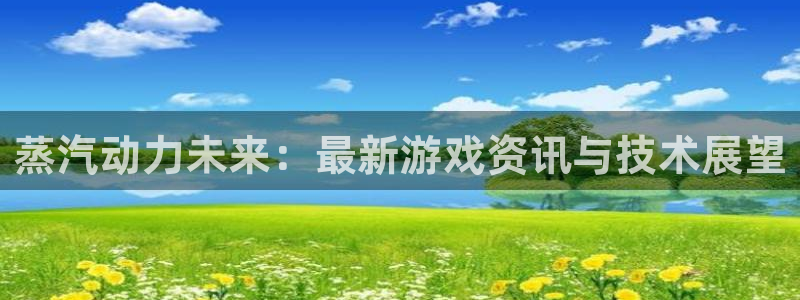 赢咖6耀世注册：蒸汽动力未来：最新游戏资讯与技术展望