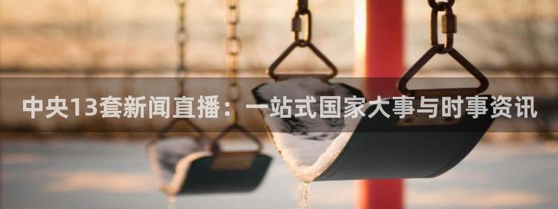 雨燕体育足球高清直播：中央13套新闻直播：一站式国家大事与时事资讯
