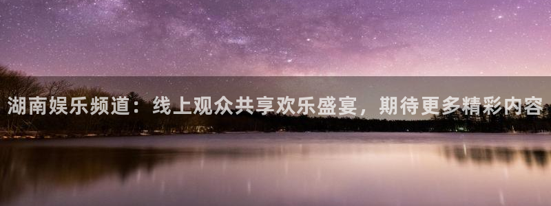 雨燕360体育最新更新内容：湖南娱乐频道：线上观众共享欢乐盛宴，期待更多精彩内容