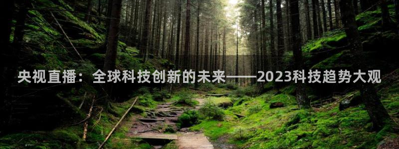 雨燕360体育最新更新内容：央视直播：全球科技创新的未来——2023科技趋势大观
